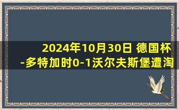 2024年10月30日 德国杯-多特加时0-1沃尔夫斯堡遭淘汰 拜尔中柱温德推射破门绝杀